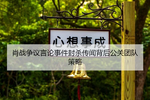 肖战争议言论事件封杀传闻背后公关团队策略
